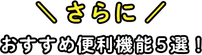 さらに おすすめ便利機能5選!