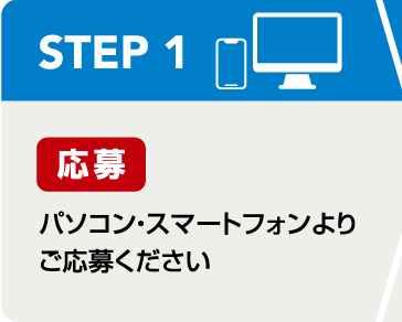 STEP1 応募：パソコン・スマートフォンよりご応募ください