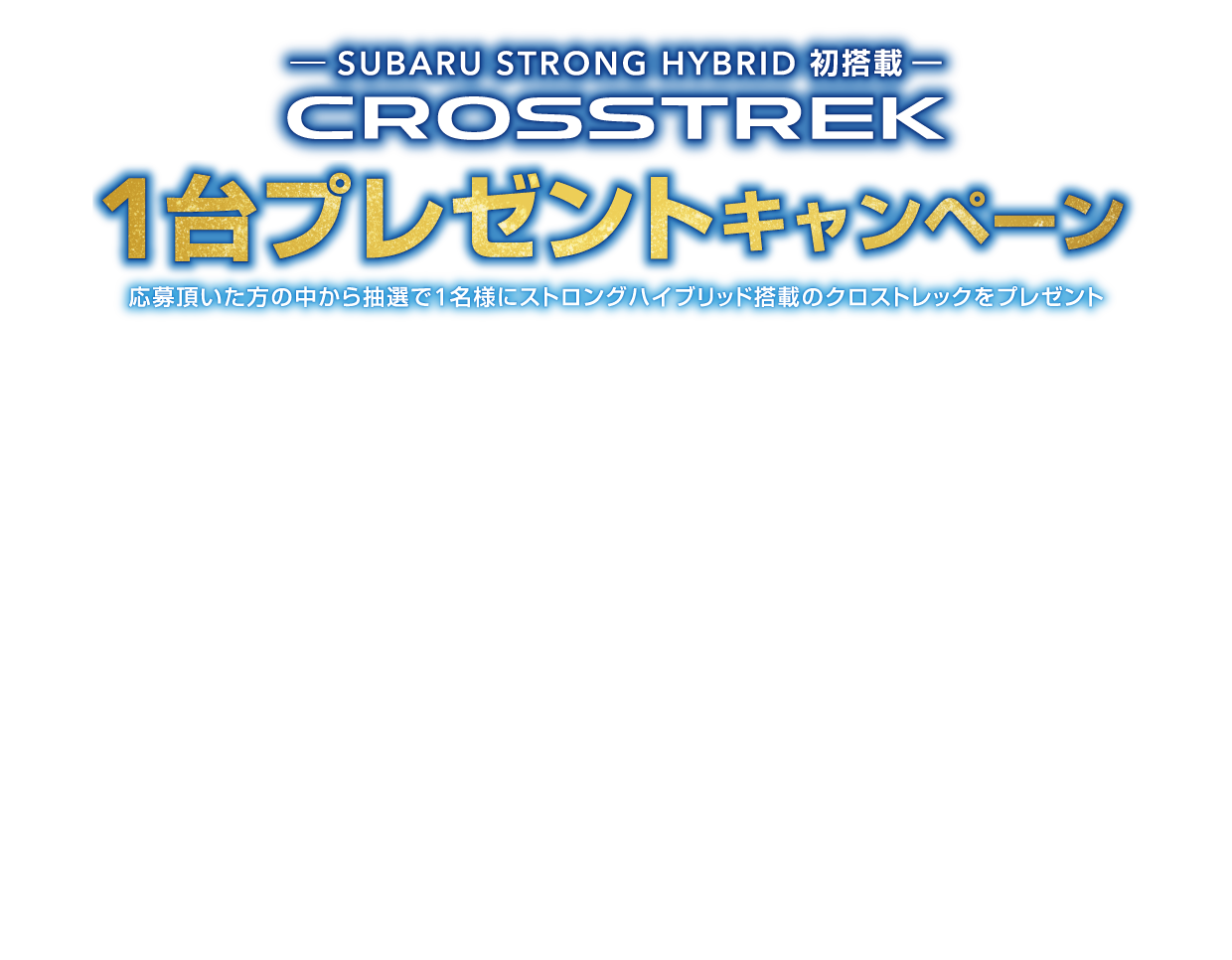 SUBARU STRONG HYBRID 初搭載 クロストレック1台プレゼントキャンペーン 応募頂いた方の中から抽選で1名様にストロングハイブリッド搭載のクロストレックをプレゼント