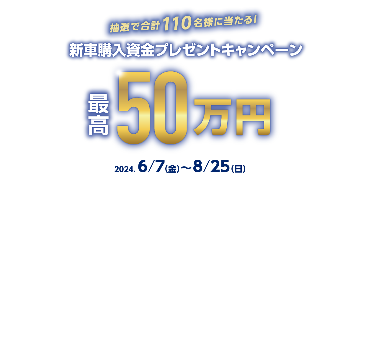 抽選で合計110名様に当たる！新車購入資金プレゼントキャンペーン 最高50万円 2024年6月7日（金）〜8月25日（日）