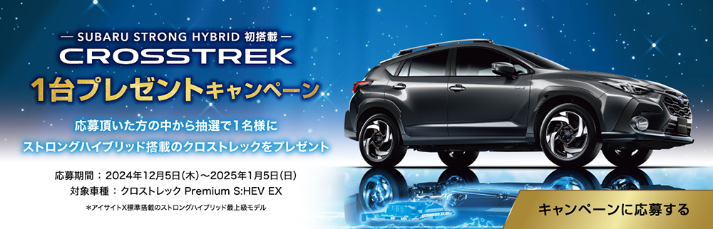 SUBARU STRONG HYBRID 初搭載 クロストレック１台プレゼントキャンペーン 応募頂いた方の中から抽選で1名様にストロングハイブリッド搭載のクロストレックをプレゼント　応募期間：2024年12月5日（木）〜2025年1月5日（日）　対象車種：クロストレック Premium S:HEV EX　＊アイサイトX標準搭載のストロングハイブリッド最上級モデル