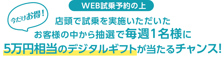 店頭で試乗を実施いただいたお客様の中から抽選で毎週１名様に５万円相当のデジタルギフトが当たるチャンス！